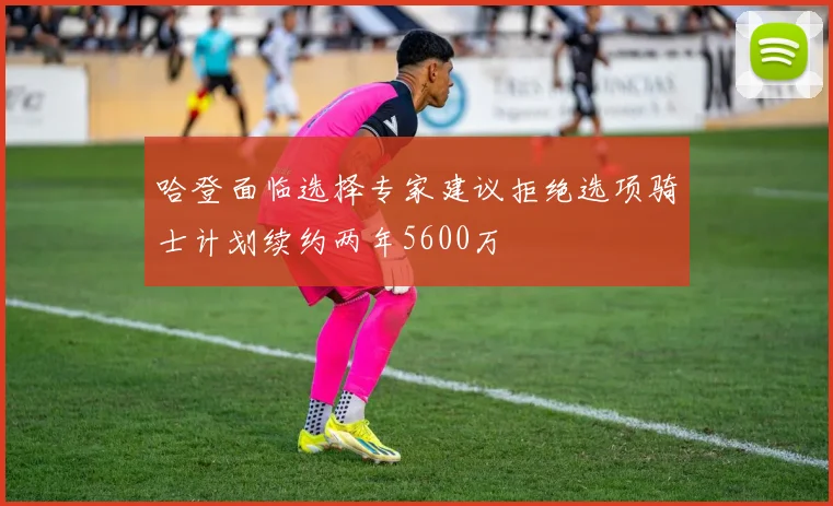 哈登面临选择专家建议拒绝选项骑士计划续约两年5600万