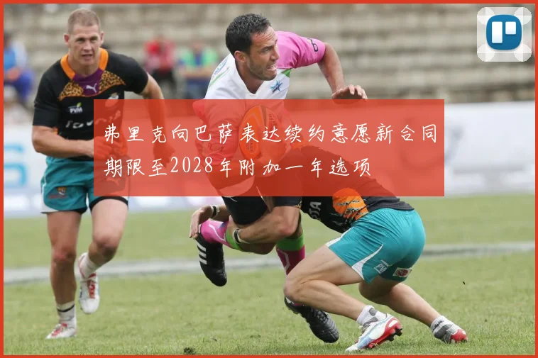 弗里克向巴萨表达续约意愿新合同期限至2028年附加一年选项