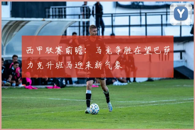 西甲联赛前瞻：马竞争胜在望巴萨力克升班马迎来新气象
