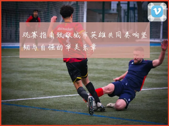观赛指南致敬城市英雄共同奏响坚韧与自强的华美乐章