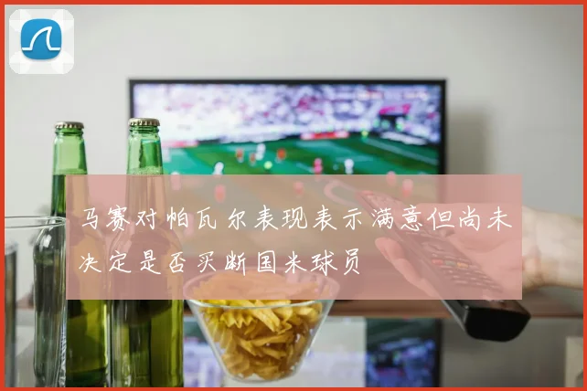 马赛对帕瓦尔表现表示满意但尚未决定是否买断国米球员