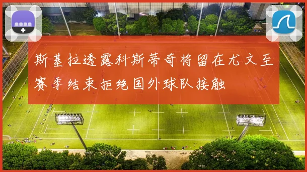 斯基拉透露科斯蒂奇将留在尤文至赛季结束拒绝国外球队接触