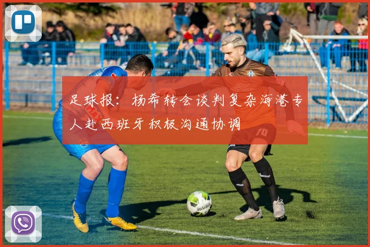 足球报：杨希转会谈判复杂海港专人赴西班牙积极沟通协调