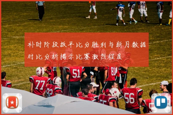 补时阶段扳平比分胜利与新月数据对比分析揭示比赛激烈程度