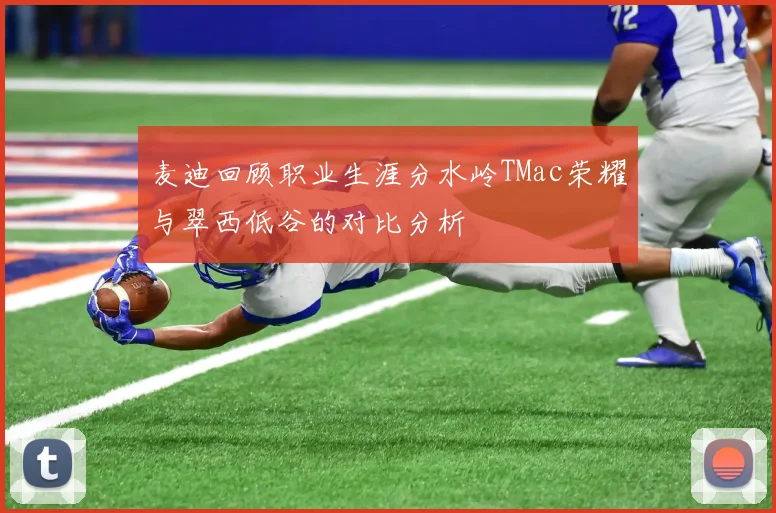 麦迪回顾职业生涯分水岭TMac荣耀与翠西低谷的对比分析