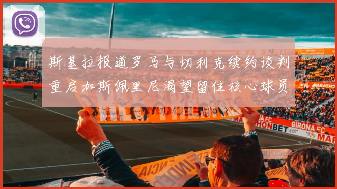 斯基拉报道罗马与切利克续约谈判重启加斯佩里尼渴望留住核心球员