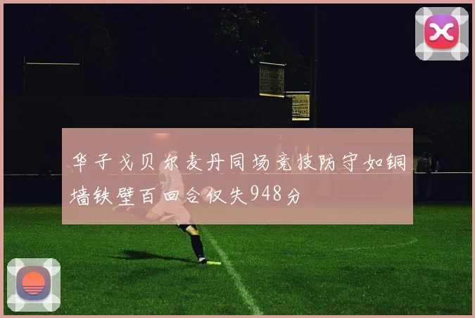 华子戈贝尔麦丹同场竞技防守如铜墙铁壁百回合仅失948分