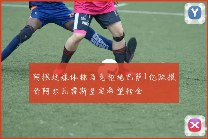 阿根廷媒体称马竞拒绝巴萨1亿欧报价阿尔瓦雷斯坚定希望转会