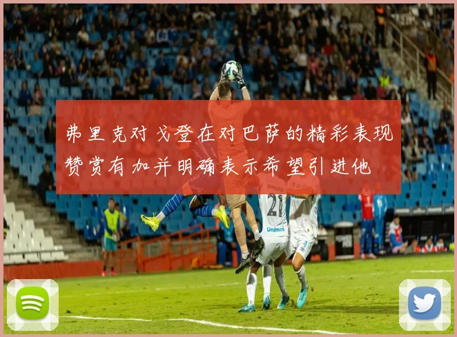 弗里克对戈登在对巴萨的精彩表现赞赏有加并明确表示希望引进他
