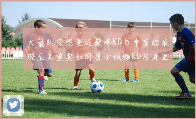 火箭队若想重返巅峰KD与申京的表现至关重要如同勇士依赖KD与库里