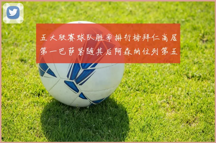 五大联赛球队胜率排行榜拜仁高居第一巴萨紧随其后阿森纳位列第五